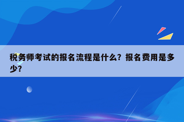 税务师考试的报名流程是什么？报名费用是多少？