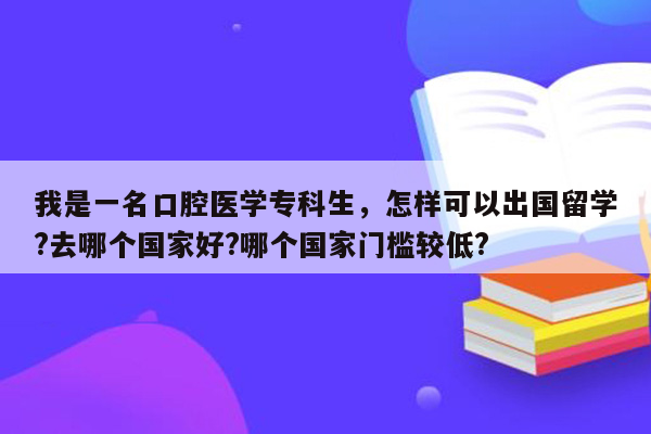 我是一名口腔医学专科生，怎样可以出国留学?去哪个国家好?哪个国家门槛较低?