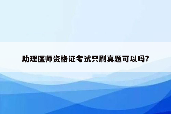 助理医师资格证考试只刷真题可以吗?