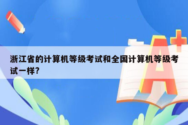 浙江省的计算机等级考试和全国计算机等级考试一样?