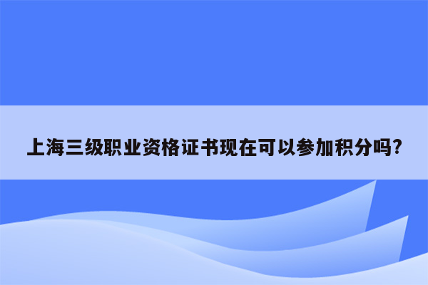 上海三级职业资格证书现在可以参加积分吗?