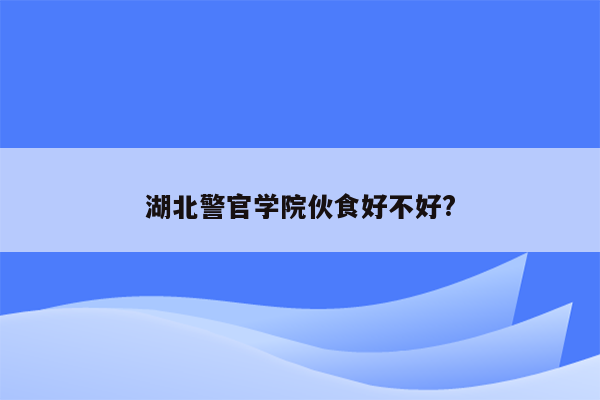 湖北警官学院伙食好不好?