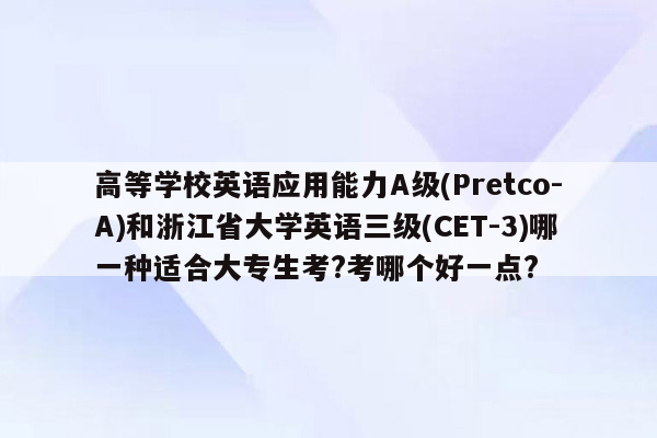 高等学校英语应用能力A级(Pretco-A)和浙江省大学英语三级(CET-3)哪一种适合大专生考?考哪个好一点?