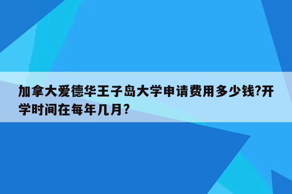 加拿大爱德华王子岛大学申请费用多少钱?开学时间在每年几月?