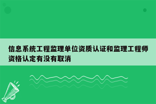 信息系统工程监理单位资质认证和监理工程师资格认定有没有取消