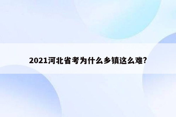 2021河北省考为什么乡镇这么难?