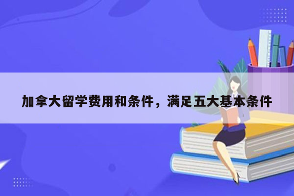 加拿大留学费用和条件，满足五大基本条件