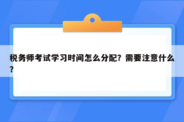 税务师考试学习时间怎么分配？需要注意什么？