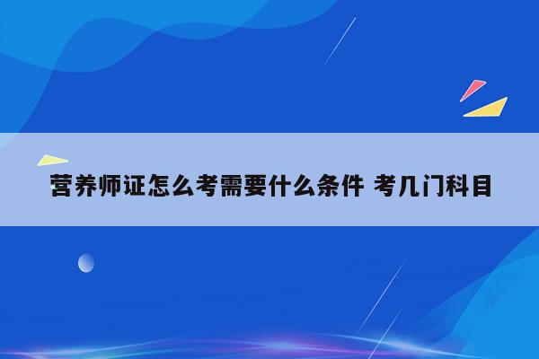 营养师证怎么考需要什么条件 考几门科目