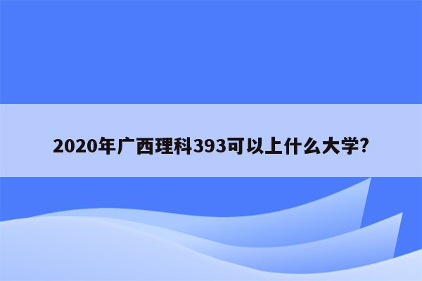 2020年广西理科393可以上什么大学?