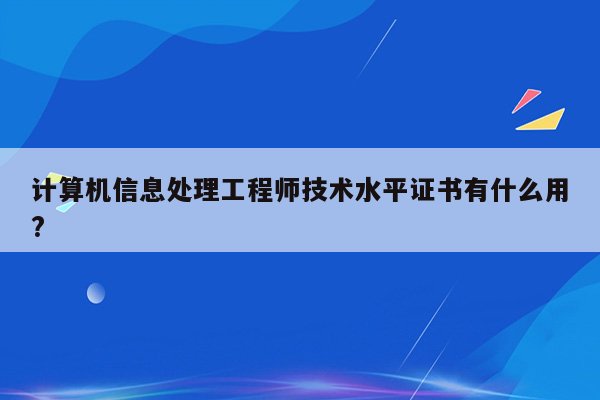 计算机信息处理工程师技术水平证书有什么用?