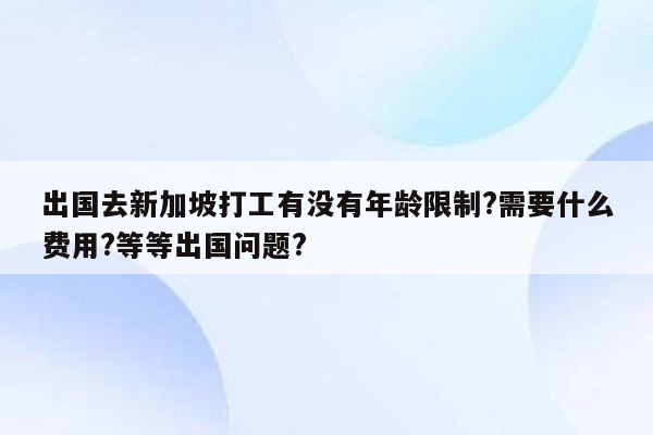 出国去新加坡打工有没有年龄限制?需要什么费用?等等出国问题?