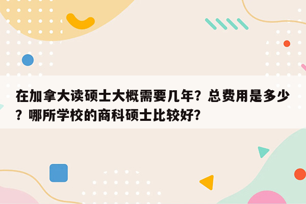 在加拿大读硕士大概需要几年？总费用是多少？哪所学校的商科硕士比较好？