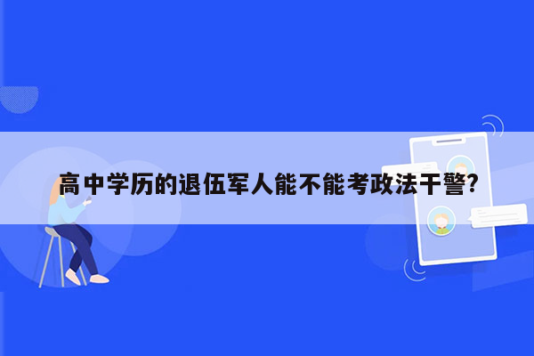 高中学历的退伍军人能不能考政法干警?