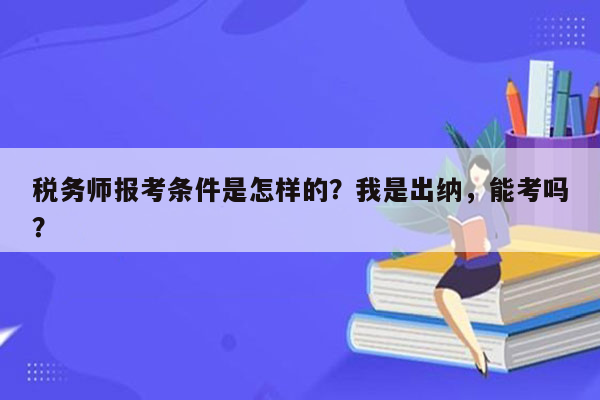 税务师报考条件是怎样的？我是出纳，能考吗？