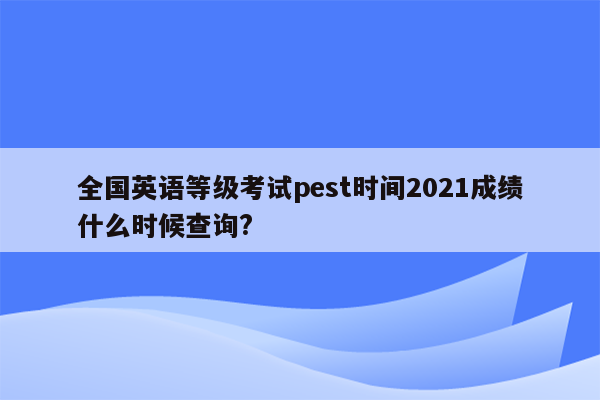 全国英语等级考试pest时间2021成绩什么时候查询?