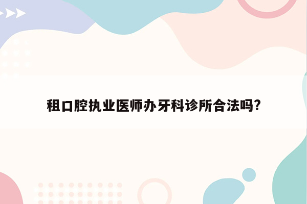 租口腔执业医师办牙科诊所合法吗?