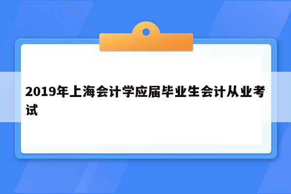 2019年上海会计学应届毕业生会计从业考试