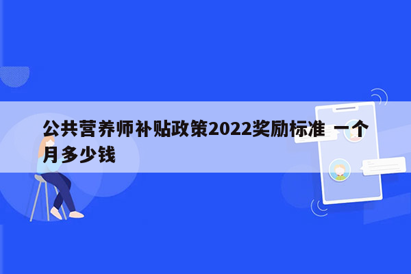 公共营养师补贴政策2022奖励标准 一个月多少钱