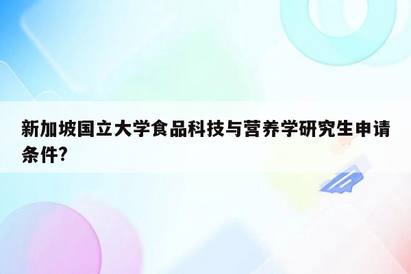 新加坡国立大学食品科技与营养学研究生申请条件?