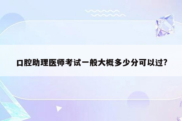 口腔助理医师考试一般大概多少分可以过?