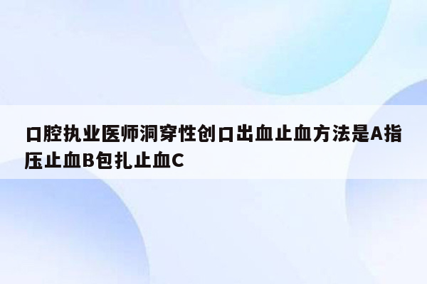 口腔执业医师洞穿性创口出血止血方法是A指压止血B包扎止血C