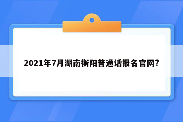 2021年7月湖南衡阳普通话报名官网?