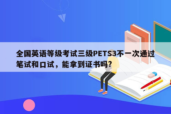 全国英语等级考试三级PETS3不一次通过笔试和口试，能拿到证书吗?