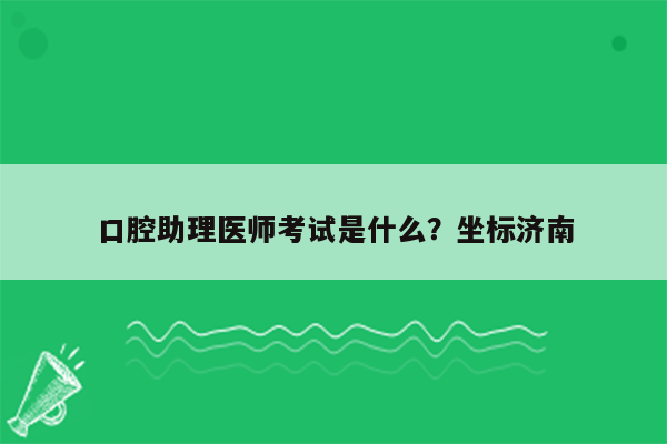 口腔助理医师考试是什么？坐标济南