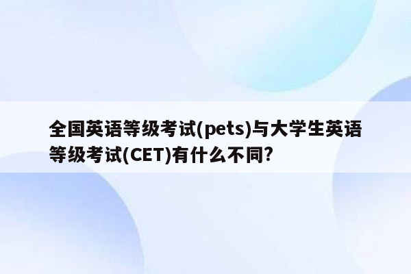 全国英语等级考试(pets)与大学生英语等级考试(CET)有什么不同?