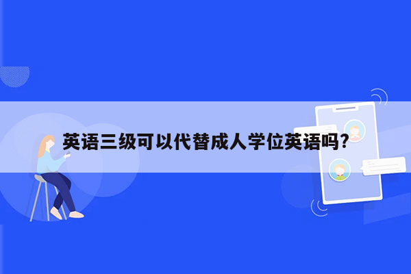 英语三级可以代替成人学位英语吗?