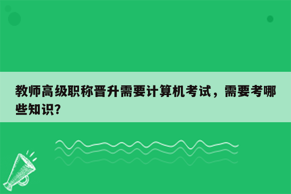 教师高级职称晋升需要计算机考试，需要考哪些知识？