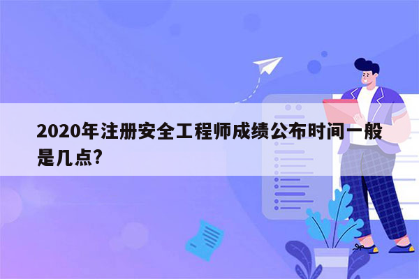 2020年注册安全工程师成绩公布时间一般是几点?