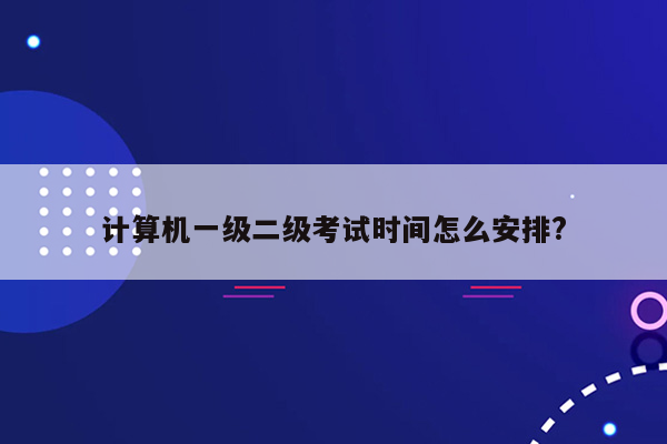 计算机一级二级考试时间怎么安排?