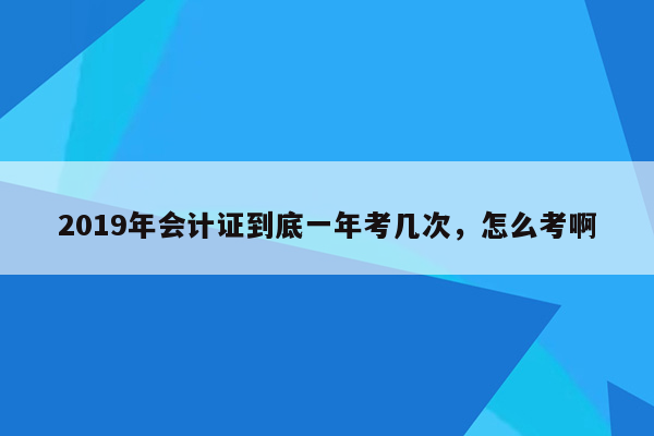 2019年会计证到底一年考几次，怎么考啊