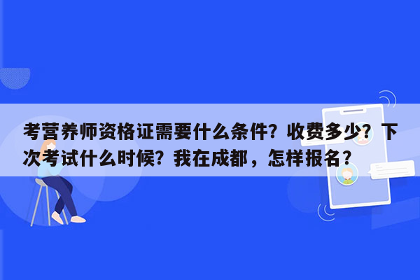 考营养师资格证需要什么条件？收费多少？下次考试什么时候？我在成都，怎样报名？