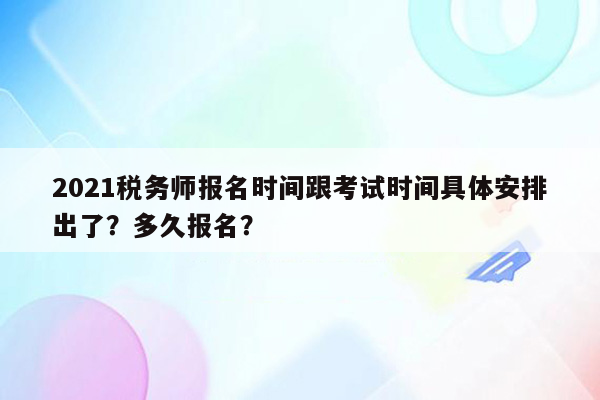 2021税务师报名时间跟考试时间具体安排出了？多久报名？