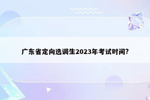 广东省定向选调生2023年考试时间?