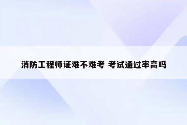 消防工程师证难不难考 考试通过率高吗