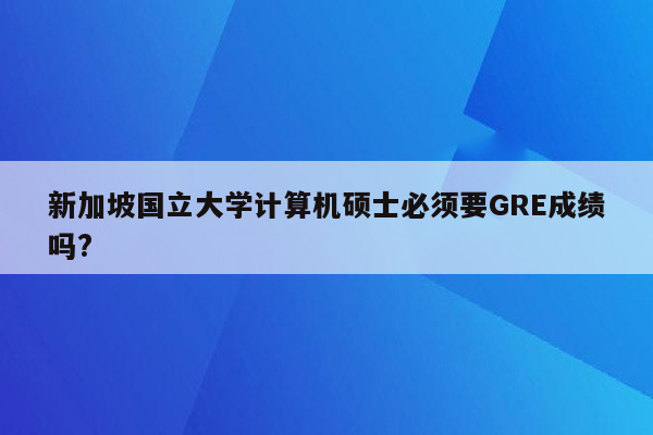 新加坡国立大学计算机硕士必须要GRE成绩吗?