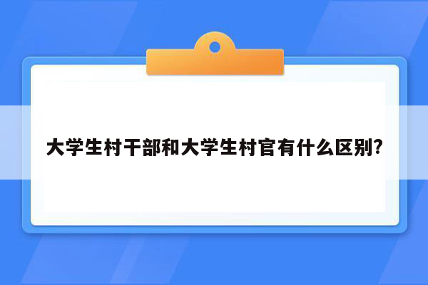 大学生村干部和大学生村官有什么区别?