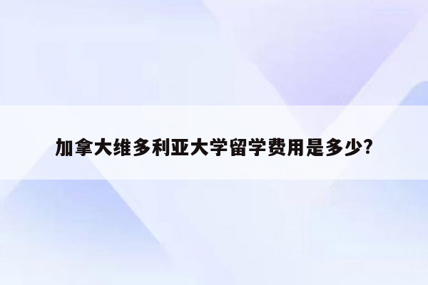 加拿大维多利亚大学留学费用是多少?