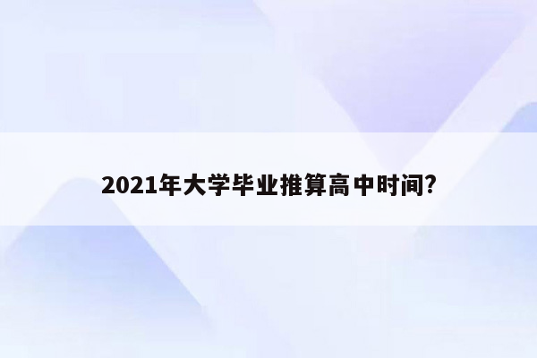 2021年大学毕业推算高中时间?