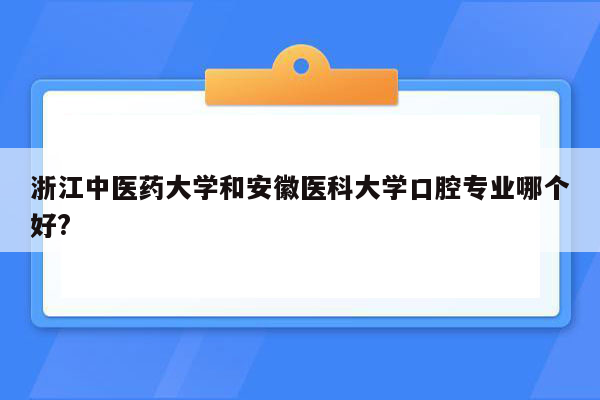 浙江中医药大学和安徽医科大学口腔专业哪个好?