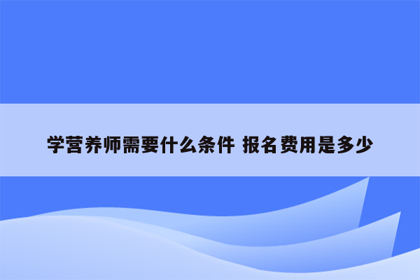 学营养师需要什么条件 报名费用是多少