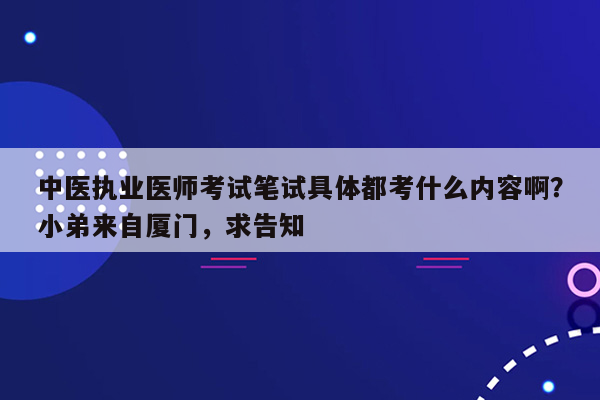 中医执业医师考试笔试具体都考什么内容啊？小弟来自厦门，求告知