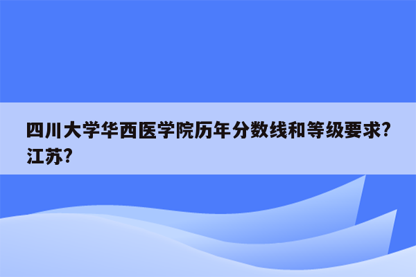 四川大学华西医学院历年分数线和等级要求?江苏?