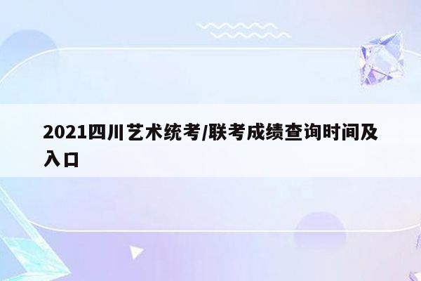 2021四川艺术统考/联考成绩查询时间及入口