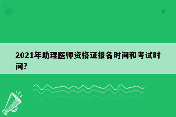 2021年助理医师资格证报名时间和考试时间?