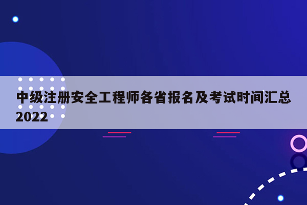 中级注册安全工程师各省报名及考试时间汇总2022